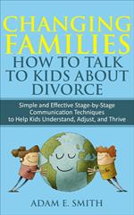 Changing Families, How to Talk to Kids About Divorce: Simple and Effective Stage-by-Stage Communication Techniques to Help Kids Understand, Adjust, and Thrive