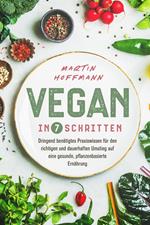 Vegan in 7 Schritten: Dringend benötigtes Praxiswissen für den richtigen und dauerhaften Umstieg auf eine gesunde, pflanzenbasierte Ernährung