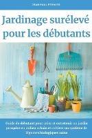 Jardinage sureleve pour les debutants: Guide du debutant pour creer et entretenir un jardin prospere en milieu urbain et cultiver un systeme de legumes biologiques sains