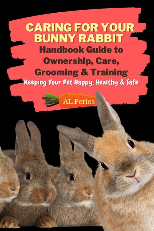 Caring For Your Bunny Rabbit: Handbook Guide to Ownership, Care, Grooming & Training: Keeping Your Pet Happy, Healthy & Safe