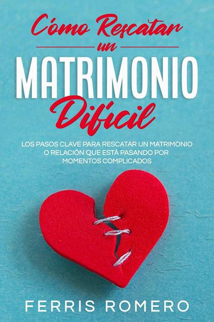 Cómo Rescatar un Matrimonio Difícil: Los Pasos Clave para Rescatar un Matrimonio o Relación que está Pasando por Momentos Complicados