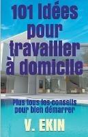 101 idees pour travailler a domicile: Plus tous les conseils pour bien demarrer