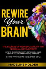 Rewire Your Brain: The Secrets of Neuroplasticity for Personal Development How to Overcome Anxiety, Depression, Panic, Fear of Failure, Overthinking and ADHD Change Your Mind and Achieve Your Goals