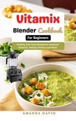 Vitamix Blender Cookbook for Beginners : Delicious and Healthy Smoothies, Soups, Sauces, desserts Recipes for your Vitamix Blender for Healthy Living, Weight Loss and Detox