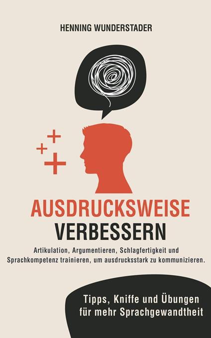 Ausdrucksweise verbessern: Artikulation, Argumentieren, Schlagfertigkeit und Sprachkompetenz trainieren, um ausdrucksstark zu kommunizieren. Tipps, Kniffe und Übungen für mehr Sprachgewandtheit