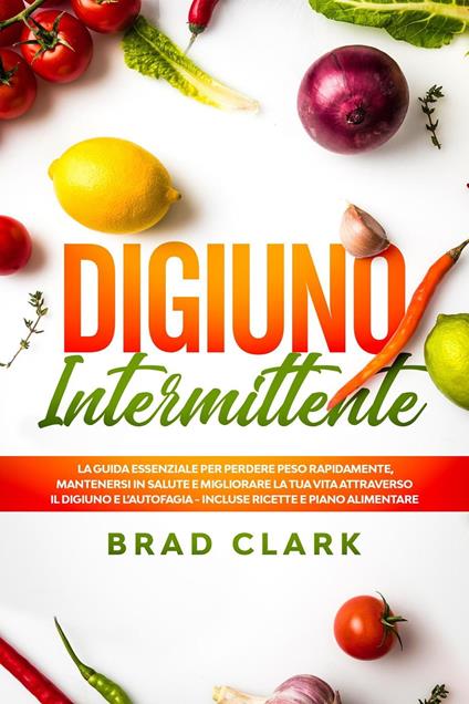 Digiuno Intermittente: La Guida Essenziale per Perdere Peso Rapidamente, Mantenersi in Salute e Migliorare la tua vita attraverso il Digiuno e l’Autofagia - Incluse Ricette e Piano Alimentare - Brad Clark - ebook