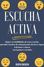 Escucha activa: Mejore sus habilidades de conversacion, aprenda tecnicas de comunicacion efectivas y logre relaciones exitosas con 6 pautas esenciales