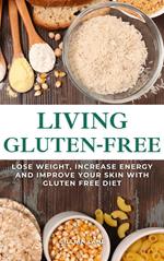 Living Gluten Free - Lose Weight, Increase Energy And Improve Your Skin With Gluten Free Diet