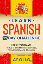 Learn Spanish 27 Day Challenge: For Intermediate Includes Short Stories, Exercises, Conversation, And Dialogues