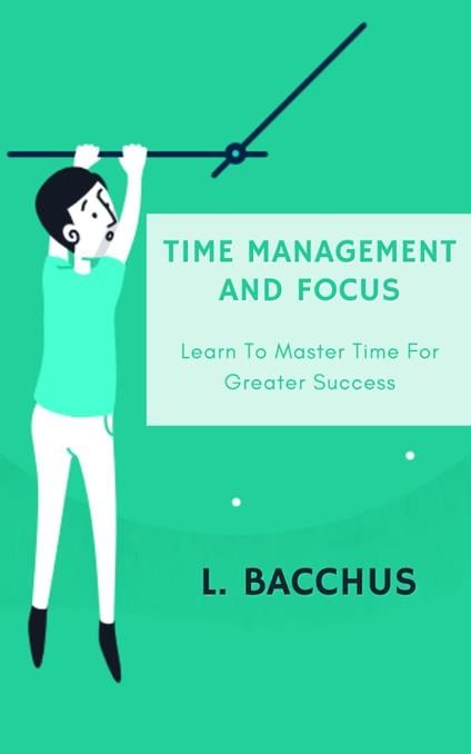 Time Management and Focus - Learn to Master Time for Greater Success