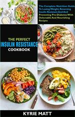 The Perfect Insulin Resistance Diet Cookbook:The Complete Nutrition Guide To Losing Weight, Reversing Insulin Resistant And And Preventing Pre-Diabetes With Delectable And Nourishing Recipes
