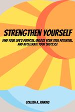 Strengthen Yourself! Find Your Life's Purpose, Unlock Your True Potential, and Accelerate Your Success!