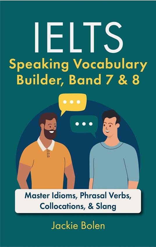 IELTS Speaking Vocabulary Builder Band 7 & 8: Master Idioms, Phrasal Verbs, Collocations, & Slang