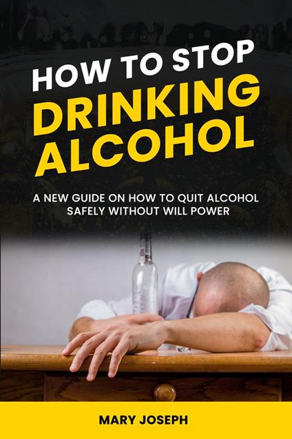 How to Stop Drinking Alcohol: The New Guide On How To Quit Alcohol Safely Without Will Power