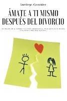 Amate a ti mismo despues del divorcio: Reconstruir su perspectiva para aumentar su confianza en si mismo y vivir una vida mas positiva