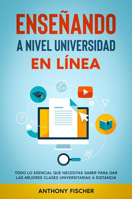 Enseñando a Nivel Universidad en Línea: Todo lo Esencial que Necesitas Saber para Dar las Mejores Clases Universitarias a Distancia