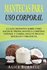 Mantecas para uso corporal: La guía definitiva sobre cómo hacer su propia manteca corporal natural y casera, incluye recetas sencillas y orgánicas