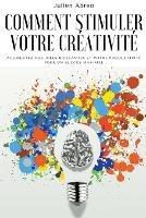 Comment stimuler votre creativite: Augmentez vos idees brillantes et votre productivite pour un succes maximal