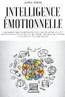 Intelligence emotionnelle: Ameliorez vos competences sociales et votre agilite emotionnelle pour une vie meilleure, reussite au travail et relations plus heureuses