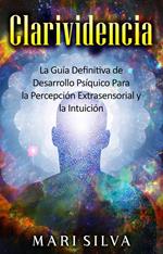Clarividencia: La guía definitiva de desarrollo psíquico para la percepción extrasensorial y la intuición