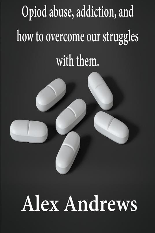 Opioid Abuse, Addiction, and How to Overcome Our Struggles with Them