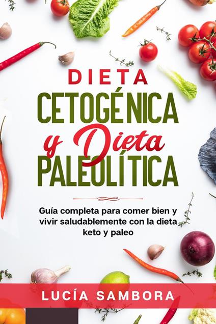 Dieta cetogénica y dieta paleolítica Guía completa para comer bien y vivir saludablemente con la dieta keto y paleo