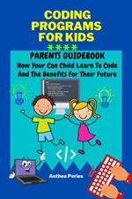 Coding Programs For Kids: Parents Guidebook: How Your Child Can Learn To Code And The Benefits For Their Future