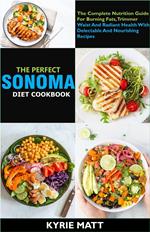 The Perfect Sonoma Diet Cookbook; The Complete Nutrition Guide For Burning Fats, Trimmer Waist And Radiant Health With Delectable And Nourishing Recipes