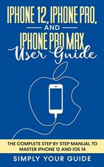 iPhone 12, iPhone Pro, And iPhone Pro Max User Guide - The Complete Step by Step Manual To Master Iphone 12 And Ios 14