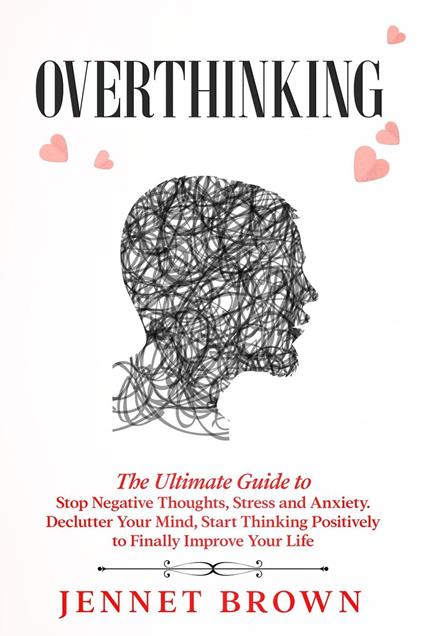 Overthinking: The Ultimate Guide to Stop Negative Thoughts, Stress and Anxiety. Declutter Your Mind, Start Thinking Positively to Finally Improve Your Life.