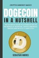 Dogecoin in a Nutshell: The Definitive Guide to Introduce You to the World of Dogecoin, Cryptocurrencies, Trading and Master It Completely