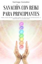 Sanación con Reiki para principiantes: Todo lo que necesita saber sobre las técnicas de autosanación, la meditación y el mindfulness