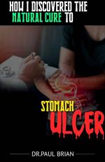 How I Discovered The Natural Cure To Stomach Ulcer
