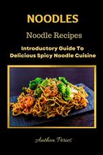 Noodles: Noodle Recipes Introductory Guide To Delicious Spicy Cuisine International Asian Cooking