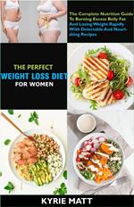 The Perfect Weight Loss Diet For Women; The Complete Nutrition Guide To Burning Excess Belly Fat And Losing Weight Rapidly With Delectable And Nourishing Recipes