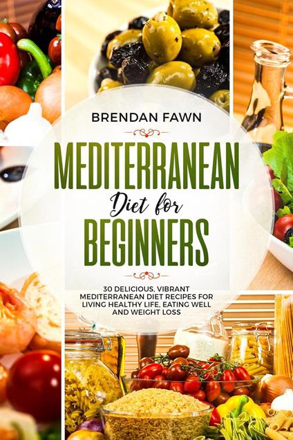 Mediterranean Diet for Beginners, 30 Delicious, Vibrant Mediterranean Diet Recipes for Living Healthy Life, Eating Well and Weight Loss