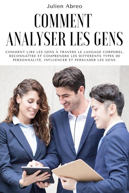 Comment analyser les gens: Comment lire les gens à travers le langage corporel, reconnaître et comprendre les différents types de personnalité, influencer et persuader les gens