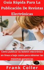 Guía Rápida Para La Publicación De Revistas Electrónicas: Cómo publicar su boletín electrónico en línea a bajo costo para obtener las máximas ganancias