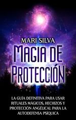 Magia de protección: La guía definitiva para usar rituales mágicos, hechizos y protección angélical para la autodefensa psíquica