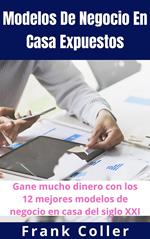 Modelos De Negocio En Casa Expuestos: Gane mucho dinero con los 12 mejores modelos de negocio en casa del siglo XXI