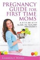 Pregnancy Guide for First Time Moms: A Step-by-Step Guide to Healthy Pregnancy