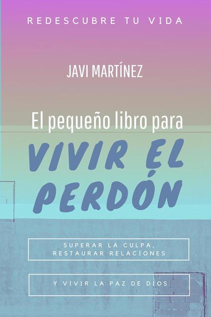 El pequeño libro para vivir el perdón: superar la culpa, restaurar relaciones y vivir la paz de Dios