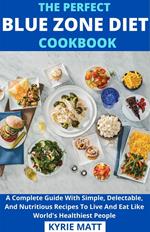 The Perfect Blue Zone Diet Cookbook; A Complete Guide With Simple, Delectable, And Nutritious Recipes To Live And Eat Like World's Healthiest People