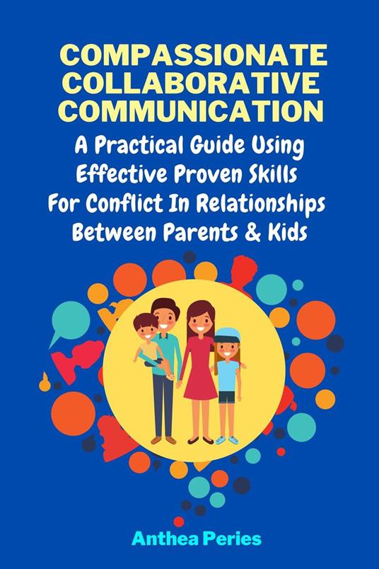 Compassionate Collaborative Communication: How To Communicate Peacefully In A Nonviolent Way A Practical Guide Using Effective Proven Skills For Conflict In Relationships Between Parents & Kids