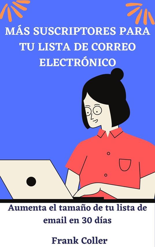 Más Suscriptores Para Tu Lista De Correo Electrónico: Aumenta el tamaño de tu lista de email en 30 días