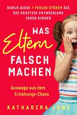 Was Eltern falsch machen: Durch diese 7 Fehler stören Sie die positive Entwicklung Ihrer Kinder | Auswege aus dem Erziehungs-Chaos