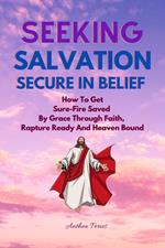 Seeking Salvation, Secure In Belief: How To Get Sure-Fire Saved By Grace Through Faith, Rapture Ready And Heaven Bound