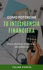 Cómo potenciar tu inteligencia financiera: Para obtener dinero en abundancia