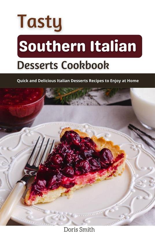 Tasty Southern Italian Desserts Cookbook : Quick and Delicious Italian Desserts Recipes to Enjoy at Home