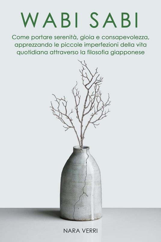 Wabi Sabi - Come portare serenità, gioia e consapevolezza, apprezzando le piccole imperfezioni della vita quotidiana attraverso la filosofia giapponese - Nara Verri - ebook